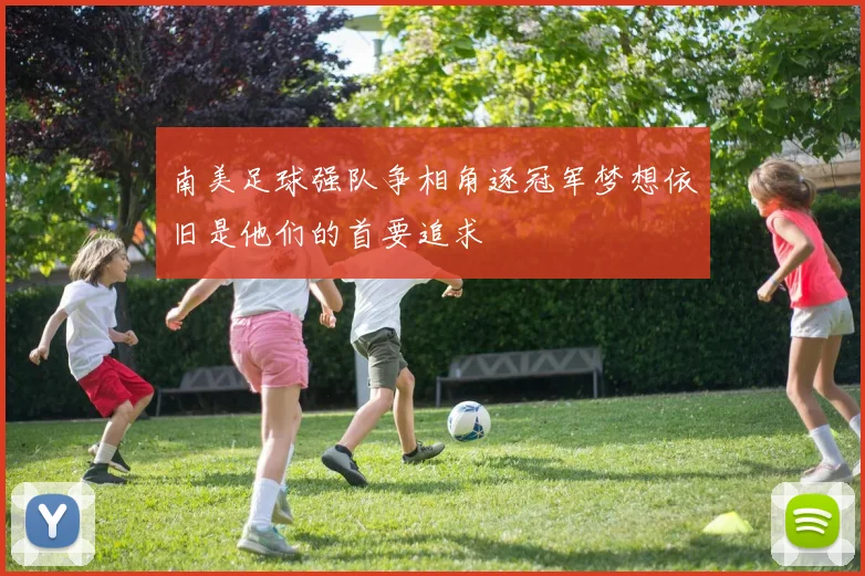 南美足球强队争相角逐冠军梦想依旧是他们的首要追求