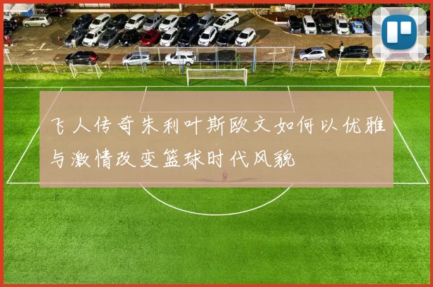 飞人传奇朱利叶斯欧文如何以优雅与激情改变篮球时代风貌