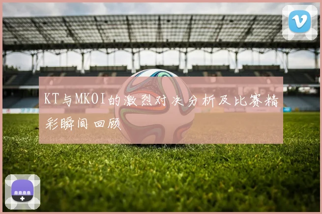 KT与MKOI的激烈对决分析及比赛精彩瞬间回顾
