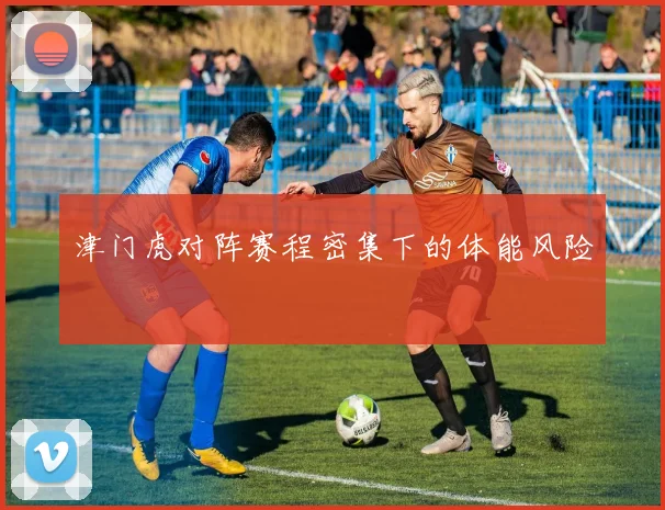 津门虎对阵赛程密集下的体能风险