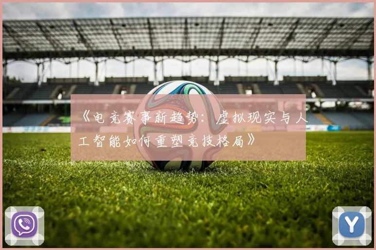 《电竞赛事新趋势：虚拟现实与人工智能如何重塑竞技格局》