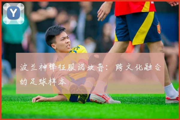 波兰神锋征服诺坎普：跨文化融合的足球样本
