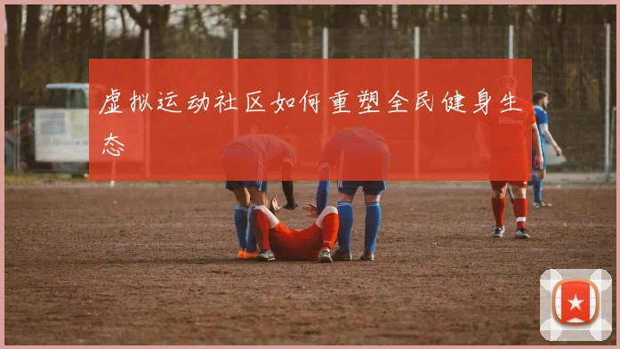 虚拟运动社区如何重塑全民健身生态