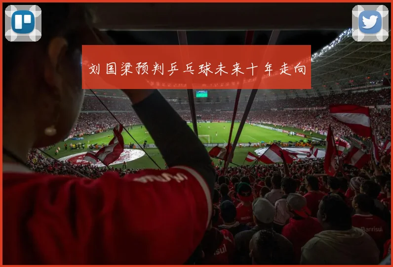 刘国梁预判乒乓球未来十年走向