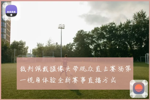 裁判佩戴摄像头带观众直击赛场第一视角体验全新赛事直播方式