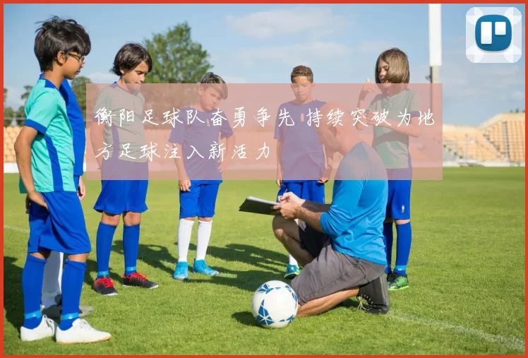 衡阳足球队奋勇争先 持续突破为地方足球注入新活力