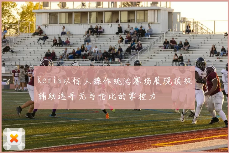 Keria以惊人操作统治赛场展现顶级辅助选手无与伦比的掌控力