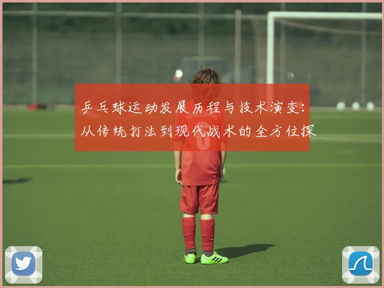 乒乓球运动发展历程与技术演变：从传统打法到现代战术的全方位探索