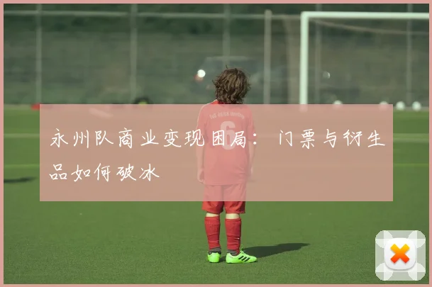 永州队商业变现困局：门票与衍生品如何破冰