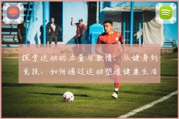 探索运动的力量与激情：从健身到竞技，如何通过运动塑造健康生活