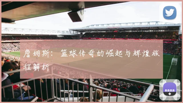 詹姆斯：篮球传奇的崛起与辉煌旅程解析