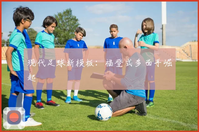 现代足球新模板：福登式多面手崛起
