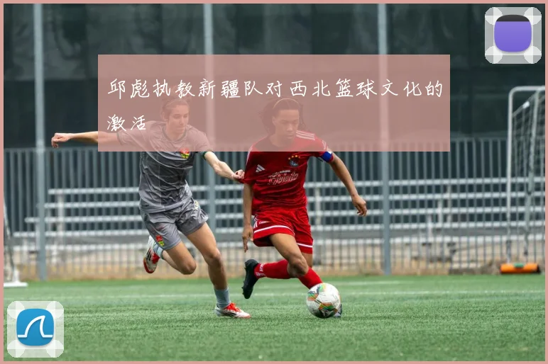 邱彪执教新疆队对西北篮球文化的激活