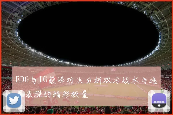 EDG与IG巅峰对决分析双方战术与选手表现的精彩较量