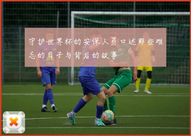 守护世界杯的安保人员口述那些难忘的日子与背后的故事