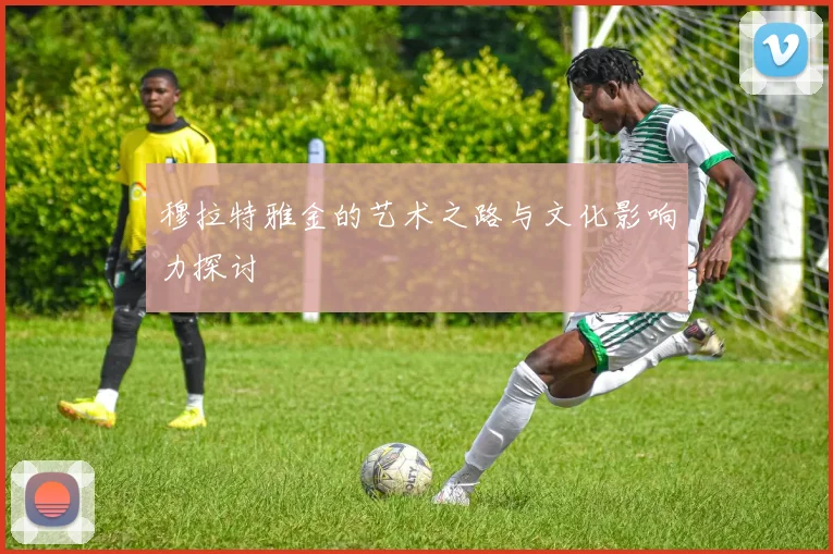 穆拉特雅金的艺术之路与文化影响力探讨