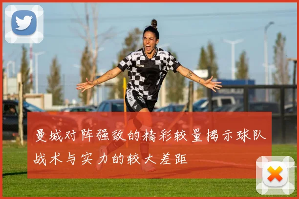 曼城对阵强敌的精彩较量揭示球队战术与实力的较大差距