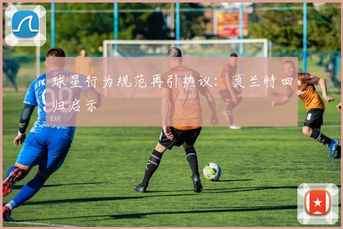 球星行为规范再引热议：莫兰特回归启示